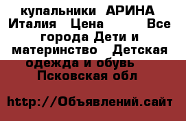 купальники “АРИНА“ Италия › Цена ­ 300 - Все города Дети и материнство » Детская одежда и обувь   . Псковская обл.